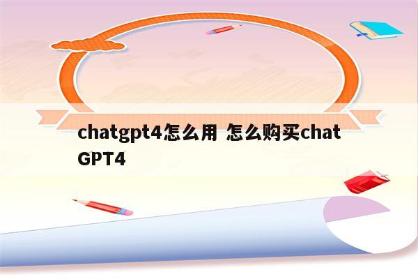 chatgpt4怎么用 怎么购买chatGPT4