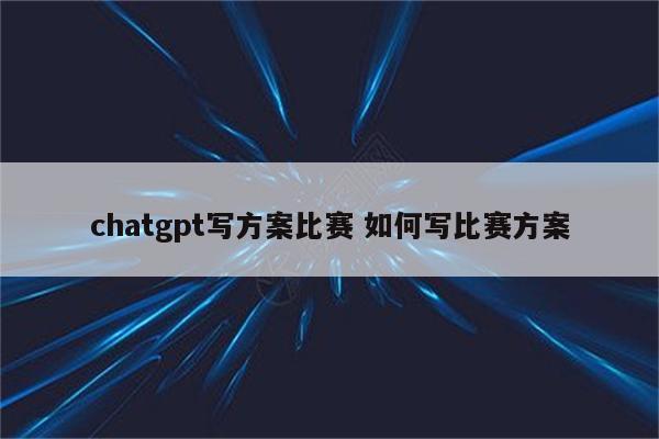 chatgpt写方案比赛 如何写比赛方案