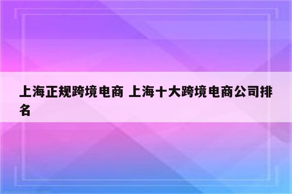 上海正规跨境电商 上海十大跨境电商公司排名
