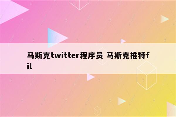 马斯克twitter程序员 马斯克推特fil
