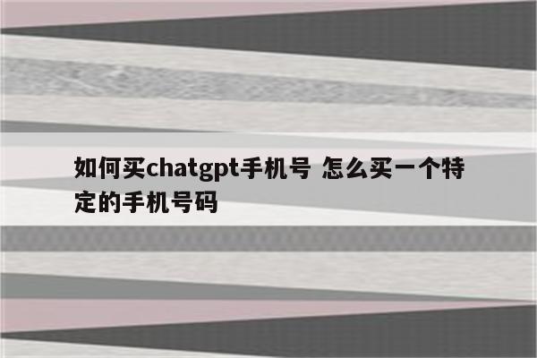 如何买chatgpt手机号 怎么买一个特定的手机号码