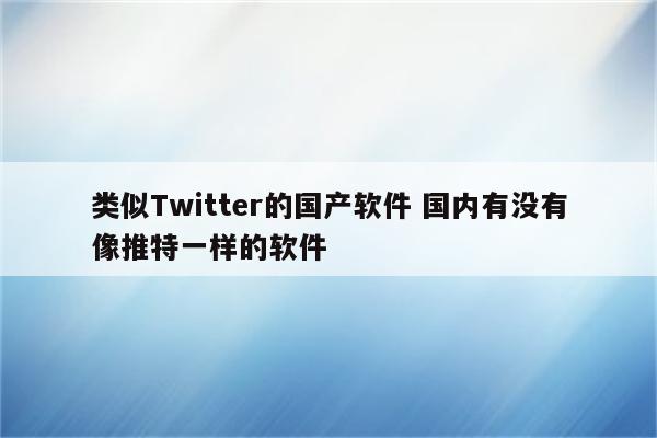 类似Twitter的国产软件 国内有没有像推特一样的软件