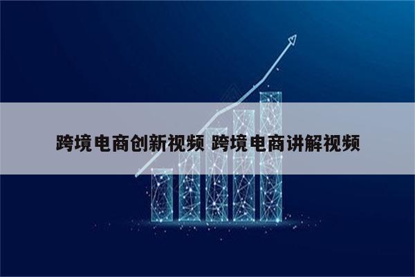 跨境电商创新视频 跨境电商讲解视频