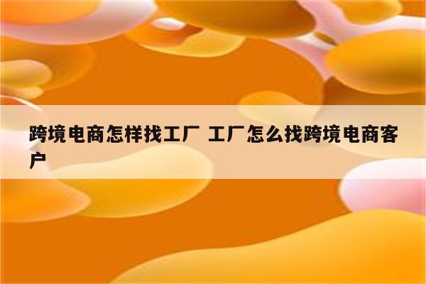跨境电商怎样找工厂 工厂怎么找跨境电商客户