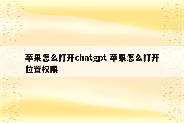 苹果怎么打开chatgpt 苹果怎么打开位置权限