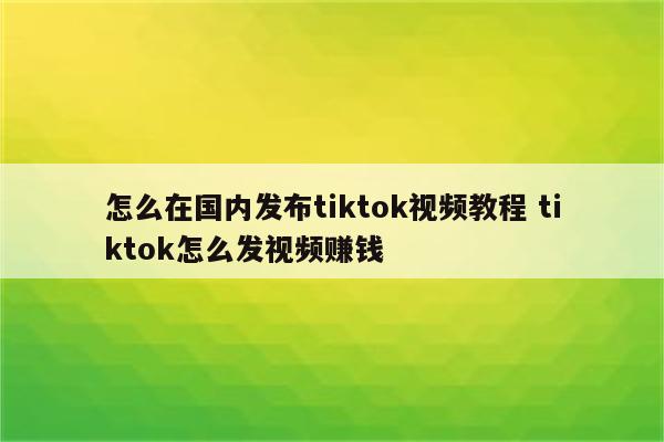 怎么在国内发布tiktok视频教程 tiktok怎么发视频赚钱