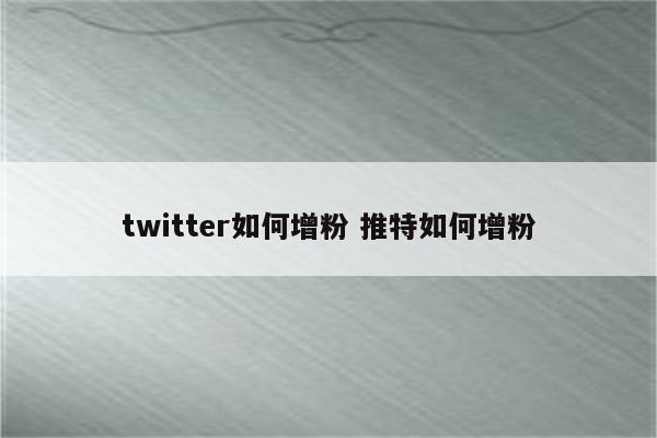 twitter如何增粉 推特如何增粉