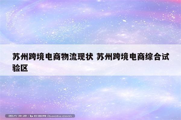 苏州跨境电商物流现状 苏州跨境电商综合试验区