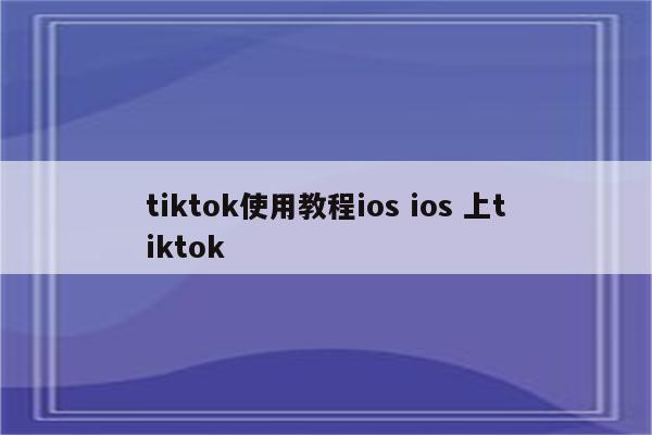tiktok使用教程ios ios 上tiktok