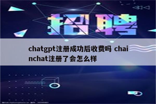 chatgpt注册成功后收费吗 chainchat注册了会怎么样