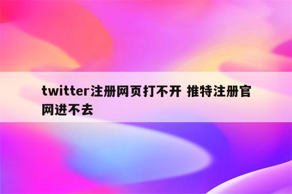 twitter注册网页打不开 推特注册官网进不去