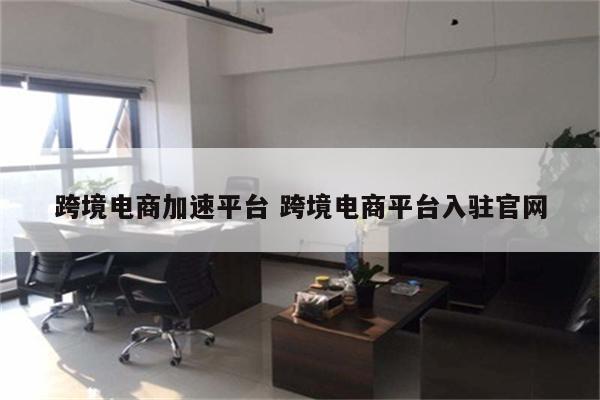 跨境电商加速平台 跨境电商平台入驻官网