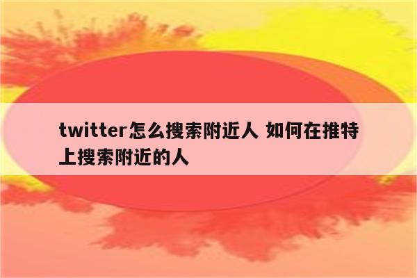twitter怎么搜索附近人 如何在推特上搜索附近的人