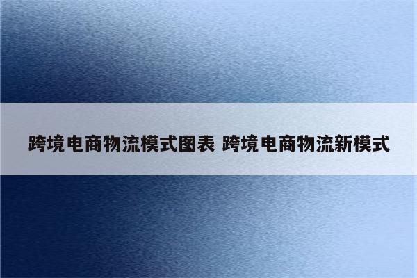 跨境电商物流模式图表 跨境电商物流新模式