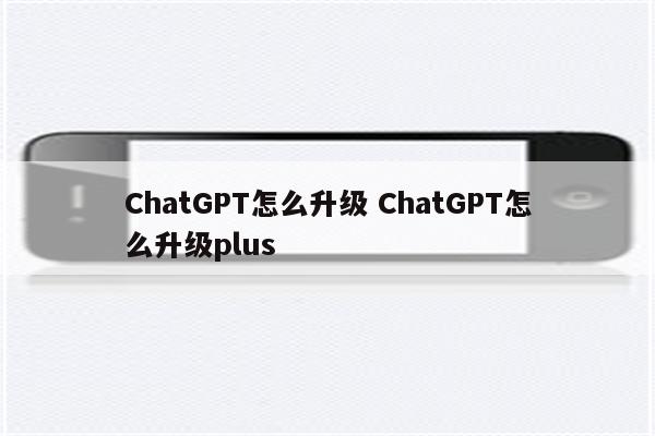 ChatGPT怎么升级 ChatGPT怎么升级plus