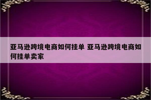 亚马逊跨境电商如何挂单 亚马逊跨境电商如何挂单卖家