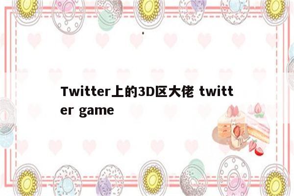 Twitter上的3D区大佬 twitter game