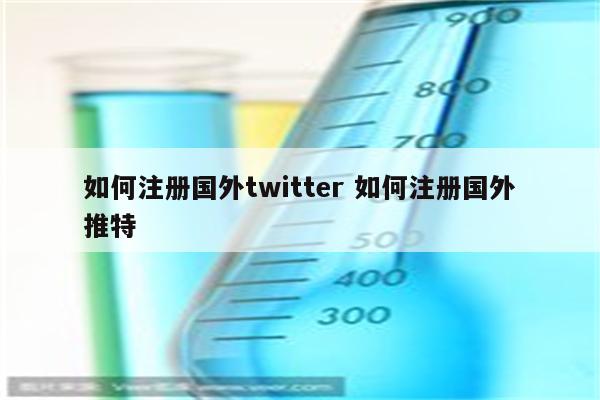 如何注册国外twitter 如何注册国外推特