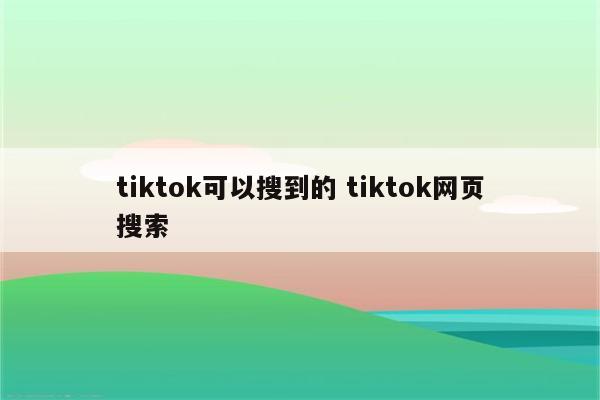 tiktok可以搜到的 tiktok网页搜索
