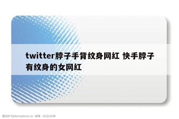 twitter脖子手背纹身网红 快手脖子有纹身的女网红