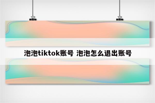 泡泡tiktok账号 泡泡怎么退出账号