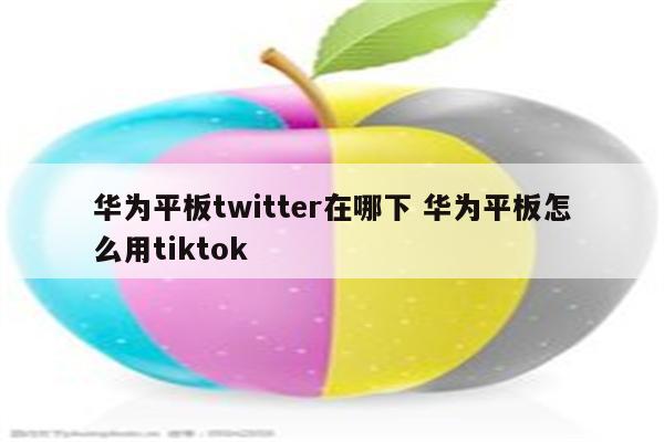 华为平板twitter在哪下 华为平板怎么用tiktok