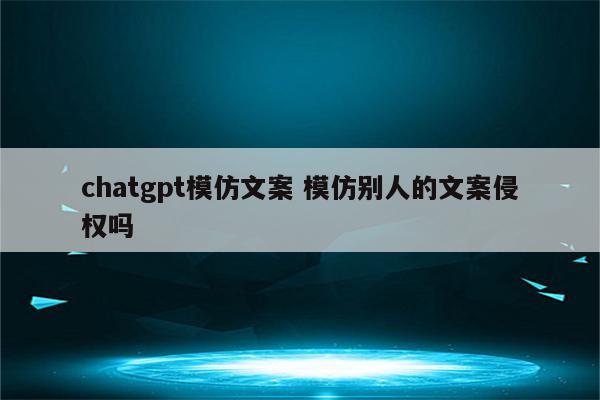 chatgpt模仿文案 模仿别人的文案侵权吗