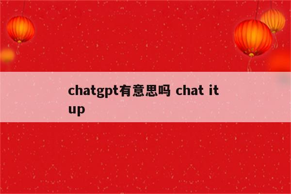 chatgpt有意思吗 chat it up