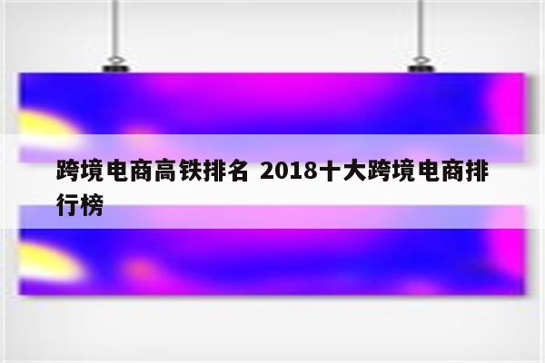 跨境电商高铁排名 2018十大跨境电商排行榜