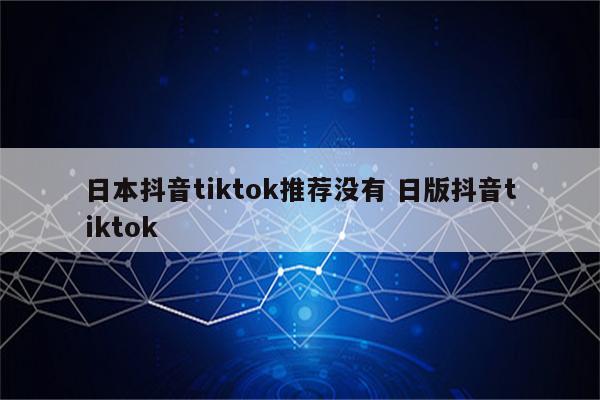 日本抖音tiktok推荐没有 日版抖音tiktok