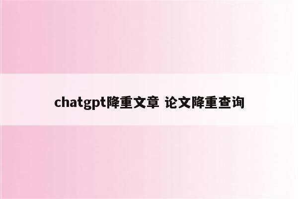 chatgpt降重文章 论文降重查询