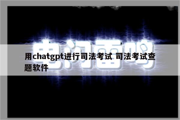 用chatgpt进行司法考试 司法考试查题软件