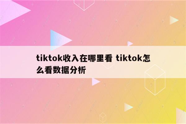 tiktok收入在哪里看 tiktok怎么看数据分析