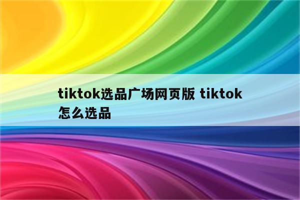 tiktok选品广场网页版 tiktok怎么选品