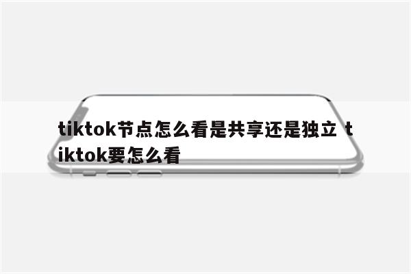 tiktok节点怎么看是共享还是独立 tiktok要怎么看