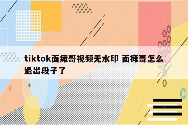 tiktok面瘫哥视频无水印 面瘫哥怎么退出段子了