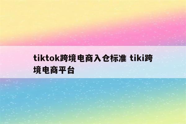 tiktok跨境电商入仓标准 tiki跨境电商平台