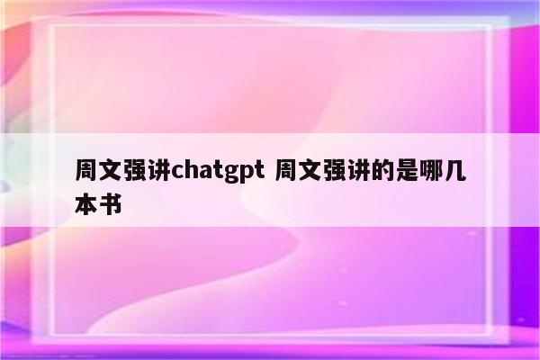 周文强讲chatgpt 周文强讲的是哪几本书