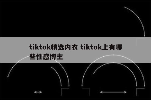 tiktok精选内衣 tiktok上有哪些性感博主