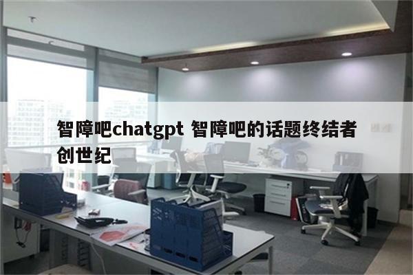 智障吧chatgpt 智障吧的话题终结者创世纪