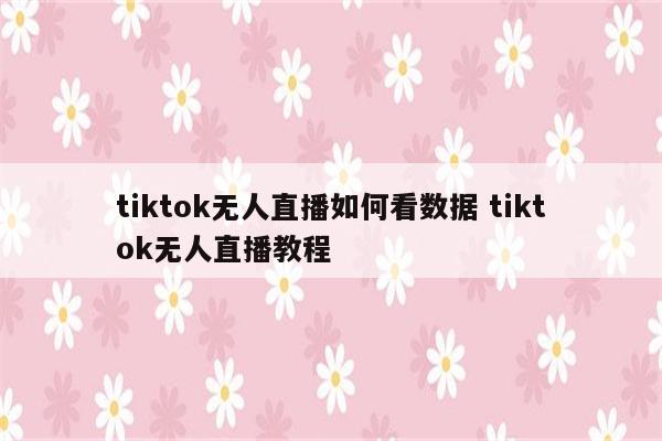 tiktok无人直播如何看数据 tiktok无人直播教程