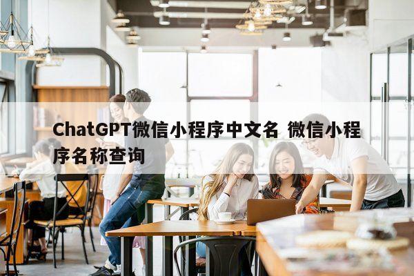 ChatGPT微信小程序中文名 微信小程序名称查询