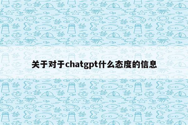 关于对于chatgpt什么态度的信息