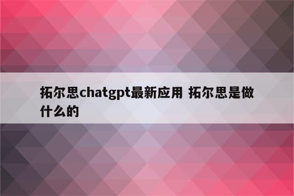 拓尔思chatgpt最新应用 拓尔思是做什么的
