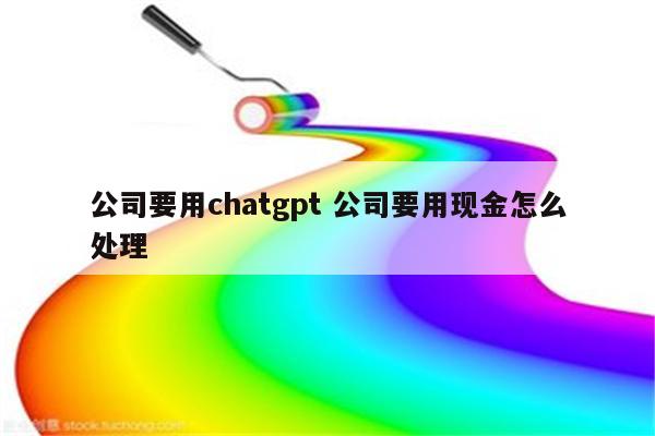 公司要用chatgpt 公司要用现金怎么处理