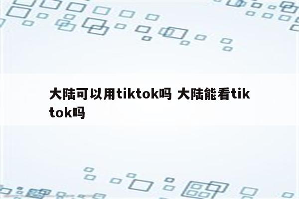 大陆可以用tiktok吗 大陆能看tiktok吗