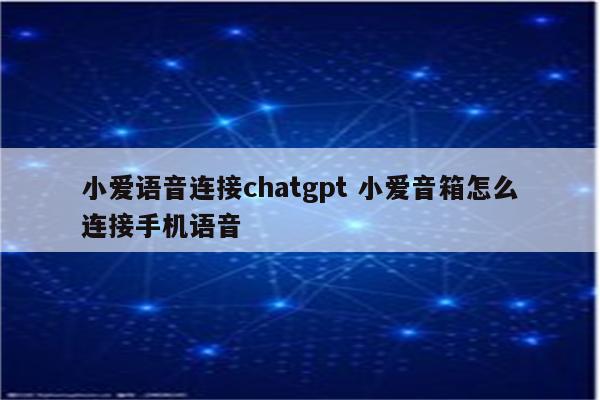 小爱语音连接chatgpt 小爱音箱怎么连接手机语音