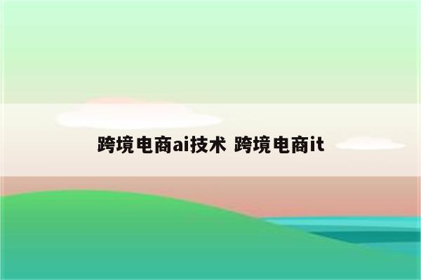 跨境电商ai技术 跨境电商it