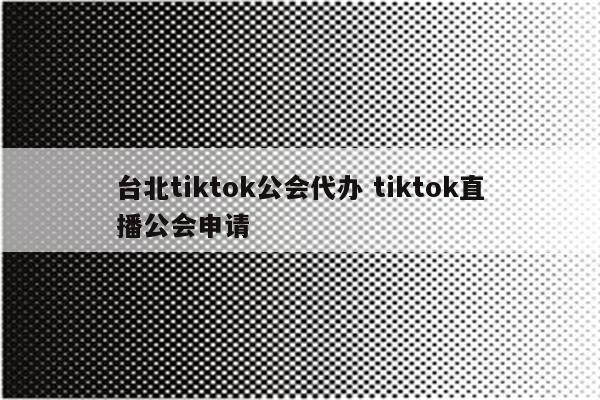 台北tiktok公会代办 tiktok直播公会申请