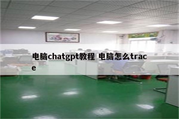 电脑chatgpt教程 电脑怎么trace